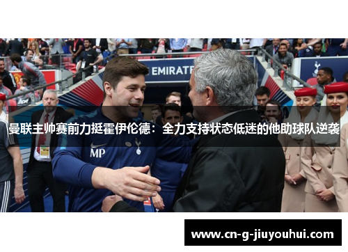 曼联主帅赛前力挺霍伊伦德：全力支持状态低迷的他助球队逆袭