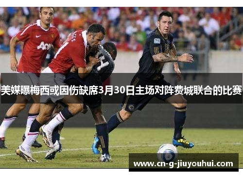 美媒曝梅西或因伤缺席3月30日主场对阵费城联合的比赛 美媒曝梅西或因伤缺席3月30日主场对阵费城联合的比赛