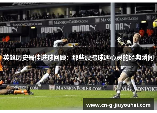 英超历史最佳进球回顾:那些震撼球迷心灵的经典瞬间 英超历史最佳进球回顾:那些震撼球迷心灵的经典瞬间