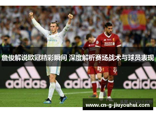 詹俊解说欧冠精彩瞬间 深度解析赛场战术与球员表现 詹俊解说欧冠精彩瞬间 深度解析赛场战术与球员表现