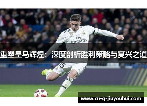 重塑皇马辉煌:深度剖析胜利策略与复兴之道 重塑皇马辉煌:深度剖析胜利策略与复兴之道