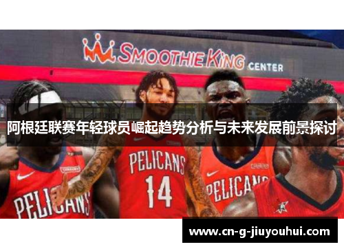 阿根廷联赛年轻球员崛起趋势分析与未来发展前景探讨 阿根廷联赛年轻球员崛起趋势分析与未来发展前景探讨