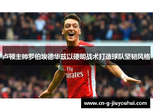 卢顿主帅罗伯埃德华兹以硬朗战术打造球队坚韧风格 卢顿主帅罗伯埃德华兹以硬朗战术打造球队坚韧风格